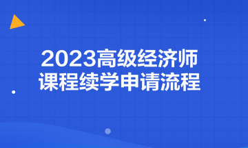 2023高級經(jīng)濟師課程續(xù)學申請流程