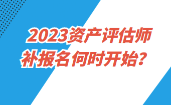 2023資產(chǎn)評估師補(bǔ)報(bào)名何時開始？