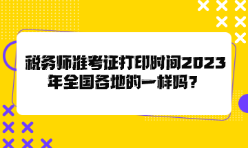 稅務(wù)師準(zhǔn)考證打印時(shí)間2023年全國(guó)各地的一樣嗎？