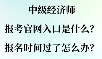 中級(jí)經(jīng)濟(jì)師報(bào)考官網(wǎng)入口是什么？報(bào)名時(shí)間過了怎么辦？