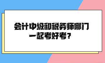 會(huì)計(jì)中級(jí)和稅務(wù)師哪門一起考好考？