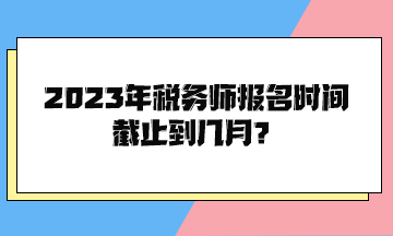 2023年稅務(wù)師報(bào)名時(shí)間截止到幾月？