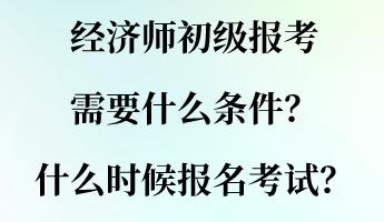 經(jīng)濟(jì)師初級(jí)報(bào)考需要什么條件？什么時(shí)候報(bào)名考試？