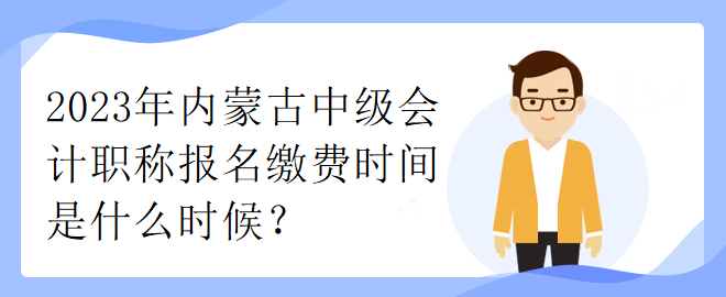 2023年內(nèi)蒙古中級(jí)會(huì)計(jì)職稱報(bào)名繳費(fèi)時(shí)間是什么時(shí)候？