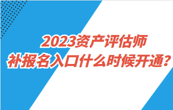 2023資產(chǎn)評估師補報名入口什么時候開通？