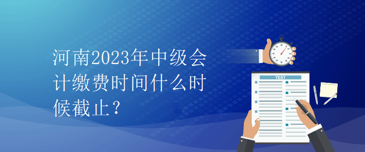 河南2023年中級會計(jì)繳費(fèi)時間什么時候截止？