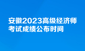 安徽2023高級經(jīng)濟(jì)師考試成績公布時(shí)間