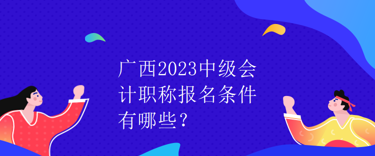 廣西2023中級會計(jì)職稱報(bào)名條件有哪些？