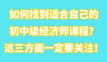 如何找到適合自己的初中級經(jīng)濟師課程？這三方面一定要關(guān)注！