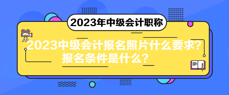 2023中級(jí)會(huì)計(jì)報(bào)名照片什么要求？報(bào)名條件是什么？