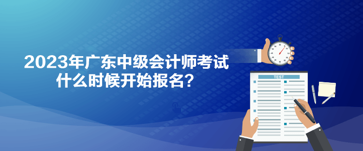 2023年廣東中級會計師考試什么時候開始報名？