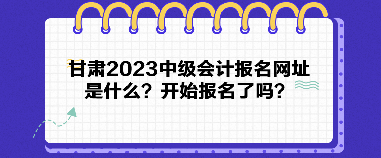 甘肅2023中級會計報名網(wǎng)址是什么？開始報名了嗎？