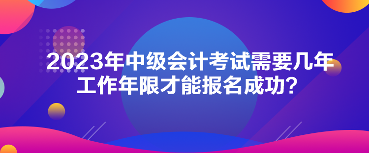 2023年中級會(huì)計(jì)考試需要幾年工作年限才能報(bào)名成功？