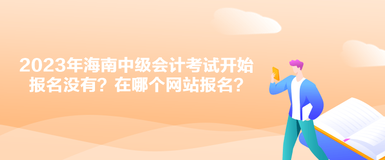 2023年海南中級會計考試開始報名沒有？在哪個網(wǎng)站報名？