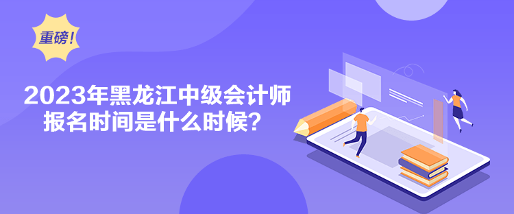 2023年黑龍江中級會計師報名時間是什么時候？