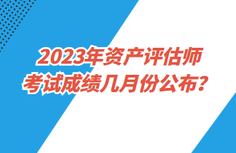 2023年資產(chǎn)評估師考試成績幾月份公布？