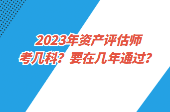 2023年資產(chǎn)評(píng)估師考幾科？要在幾年通過(guò)？