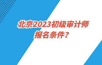 北京2023初級(jí)審計(jì)師報(bào)名條件？