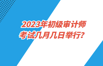 2023年初級審計師考試幾月幾日舉行？