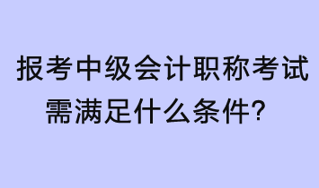 報考中級會計職稱考試需滿足什么條件？