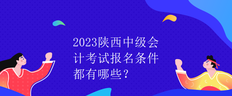 2023陜西中級會計考試報名條件都有哪些？