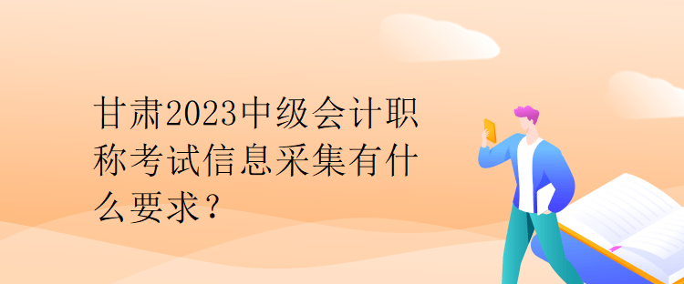 甘肅2023中級會計職稱考試信息采集有什么要求？