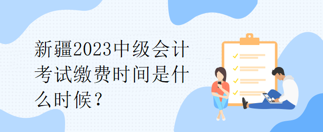 新疆2023中級會(huì)計(jì)考試?yán)U費(fèi)時(shí)間是什么時(shí)候？