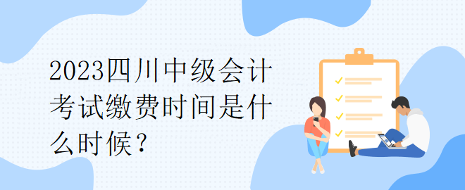 2023四川中級會計考試繳費時間是什么時候？