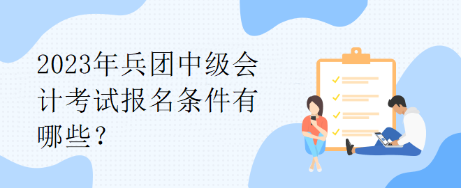 2023年兵團中級會計考試報名條件有哪些？