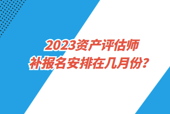 2023資產(chǎn)評(píng)估師補(bǔ)報(bào)名安排在幾月份？