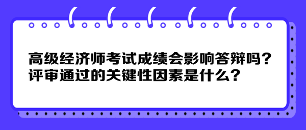 高級經(jīng)濟(jì)師考試成績會影響答辯嗎？評審?fù)ㄟ^的關(guān)鍵性因素是什么？