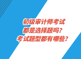 初級審計師考試都是選擇題嗎？考試題型都有哪些？