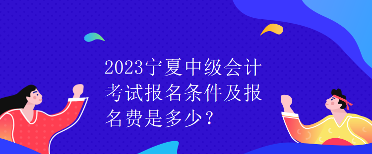 2023寧夏中級(jí)會(huì)計(jì)考試報(bào)名條件及報(bào)名費(fèi)是多少？