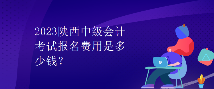 2023陜西中級會計考試報名費用是多少錢？