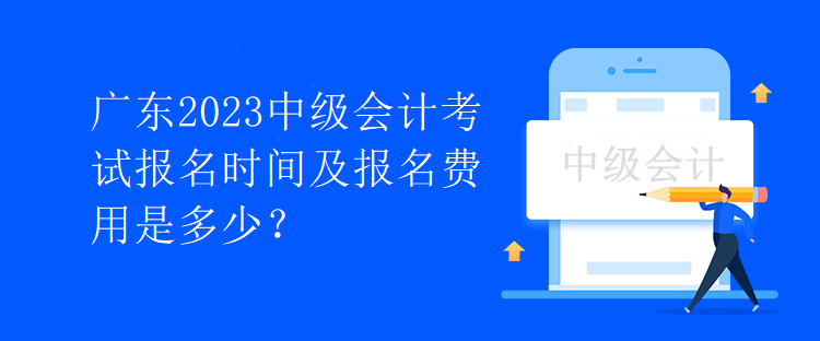 廣東2023中級(jí)會(huì)計(jì)考試報(bào)名時(shí)間及報(bào)名費(fèi)用是多少？