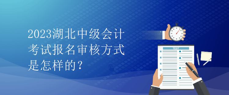 2023湖北中級(jí)會(huì)計(jì)考試報(bào)名審核方式是怎樣的？