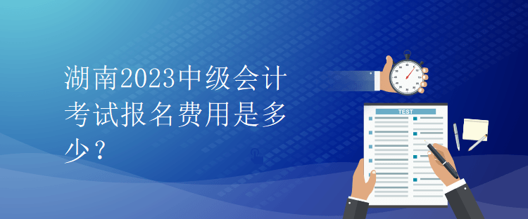 湖南2023中級(jí)會(huì)計(jì)考試報(bào)名費(fèi)用是多少？