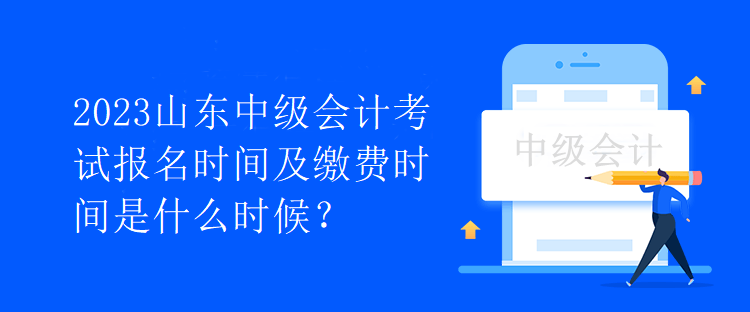 2023山東中級會(huì)計(jì)考試報(bào)名時(shí)間及繳費(fèi)時(shí)間是什么時(shí)候？