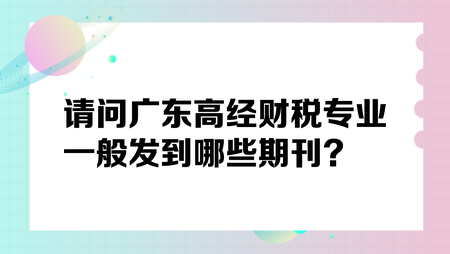 請問廣東高經(jīng)財稅專業(yè)一般發(fā)到哪些期刊？