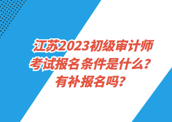 江蘇2023初級審計師考試報名條件是什么？有補報名嗎？