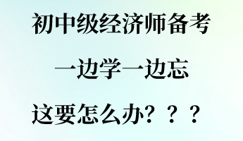 初中級(jí)經(jīng)濟(jì)師備考一邊學(xué)一邊忘 這要怎么辦？？？