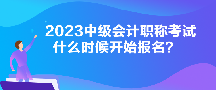 2023中級會計(jì)職稱考試什么時(shí)候開始報(bào)名？