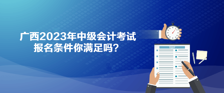 廣西2023年中級會計考試報名條件你滿足嗎？