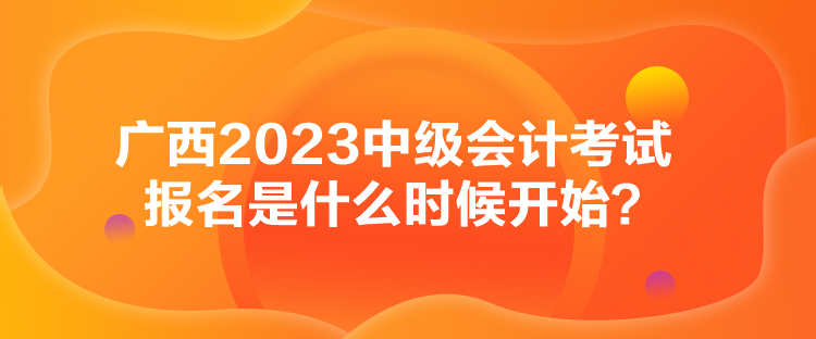 廣西2023中級(jí)會(huì)計(jì)考試報(bào)名是什么時(shí)候開(kāi)始？