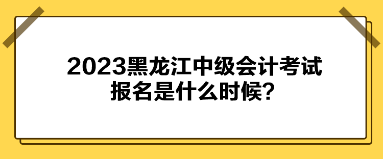 2023黑龍江中級(jí)會(huì)計(jì)考試報(bào)名是什么時(shí)候？