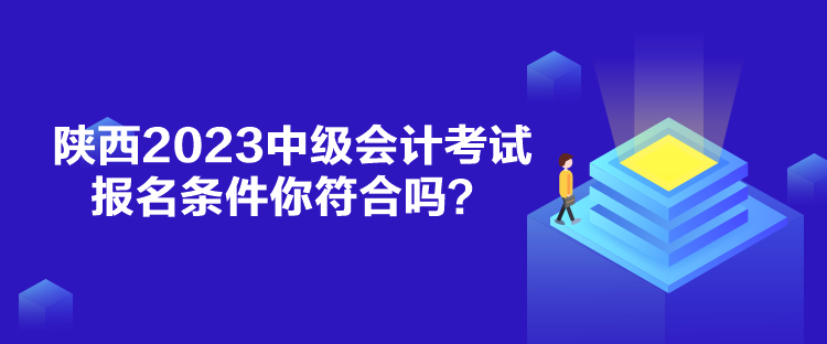 陜西2023中級(jí)會(huì)計(jì)考試報(bào)名條件你符合嗎？