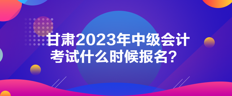 甘肅2023年中級(jí)會(huì)計(jì)考試什么時(shí)候報(bào)名？