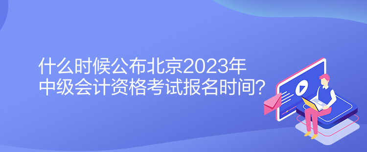 什么時(shí)候公布北京2023年中級會(huì)計(jì)資格考試報(bào)名時(shí)間？