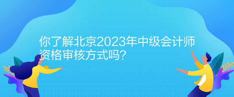 你了解北京2023年中級(jí)會(huì)計(jì)師資格審核方式嗎？