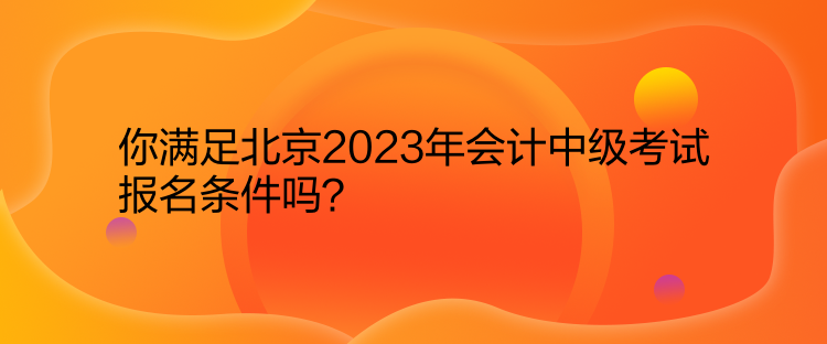 你滿(mǎn)足北京2023年會(huì)計(jì)中級(jí)考試報(bào)名條件嗎？